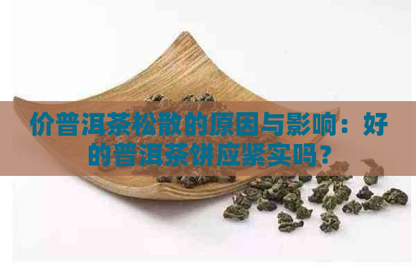 价普洱茶松散的原因与影响：好的普洱茶饼应紧实吗？