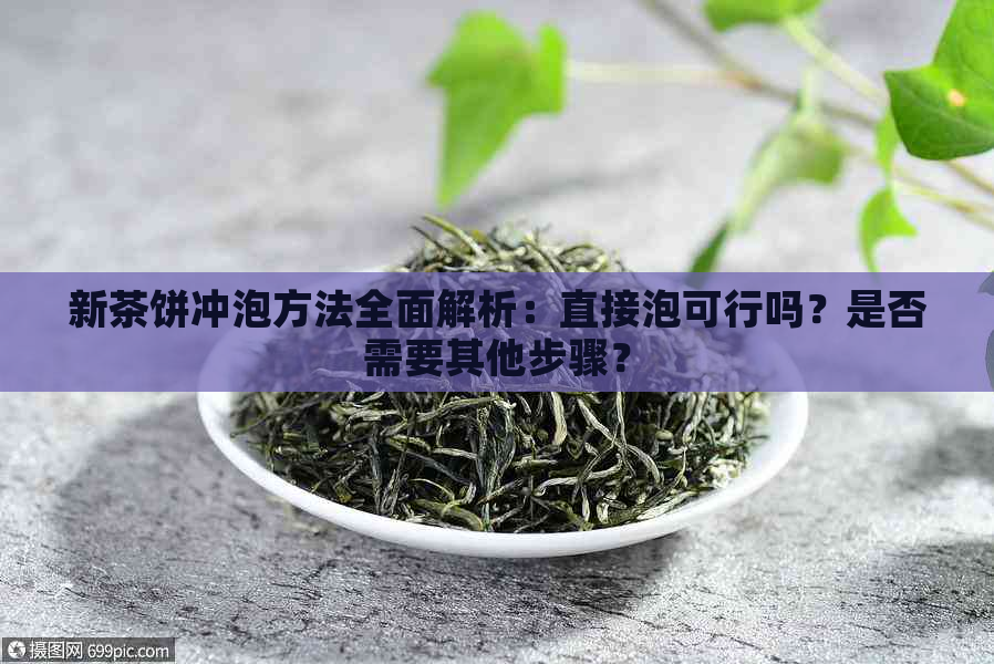 新茶饼冲泡方法全面解析：直接泡可行吗？是否需要其他步骤？