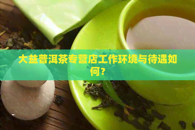 大益普洱茶专营店工作环境与待遇如何？