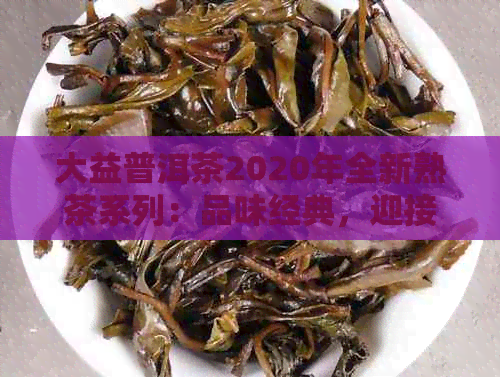 大益普洱茶2020年全新熟茶系列：品味经典，迎接新潮流