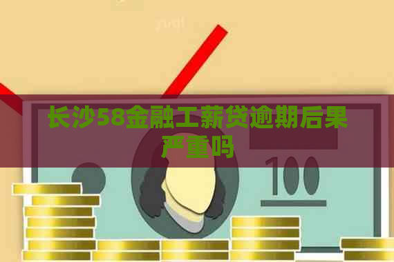 长沙58金融工薪贷逾期后果严重吗