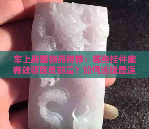 车上辟邪物品推荐：哪些挂件能有效驱除负能量？如何选择最适合的辟邪物？