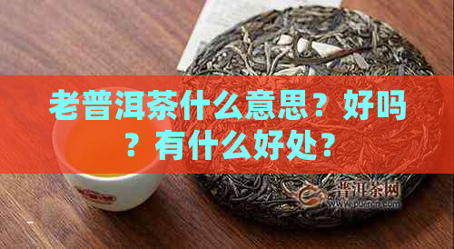 老普洱茶什么意思？好吗？有什么好处？