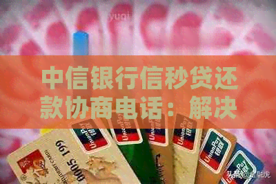 中信银行信秒贷还款协商电话：解决逾期问题的有效途径