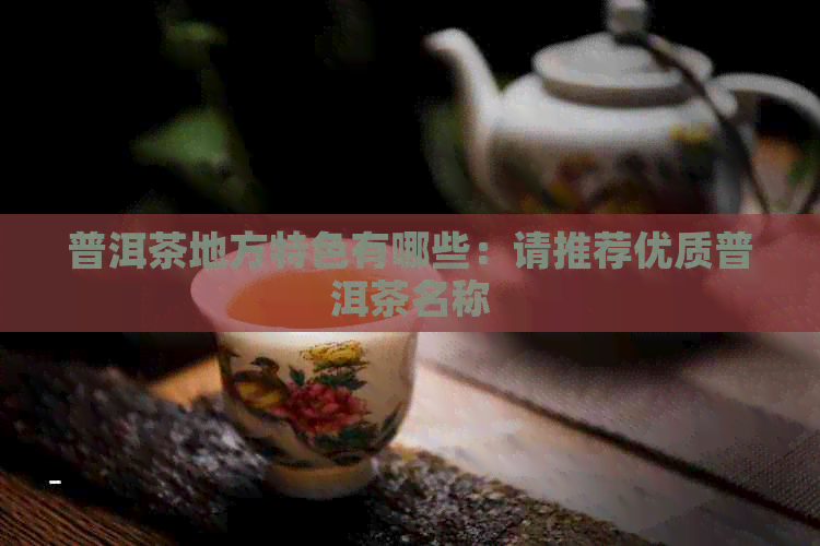 普洱茶地方特色有哪些：请推荐优质普洱茶名称