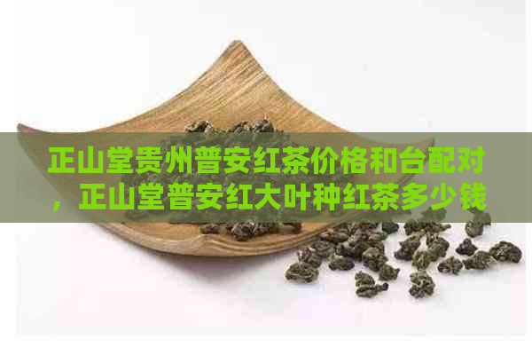 正山堂贵州普安红茶价格和台配对，正山堂普安红大叶种红茶多少钱？