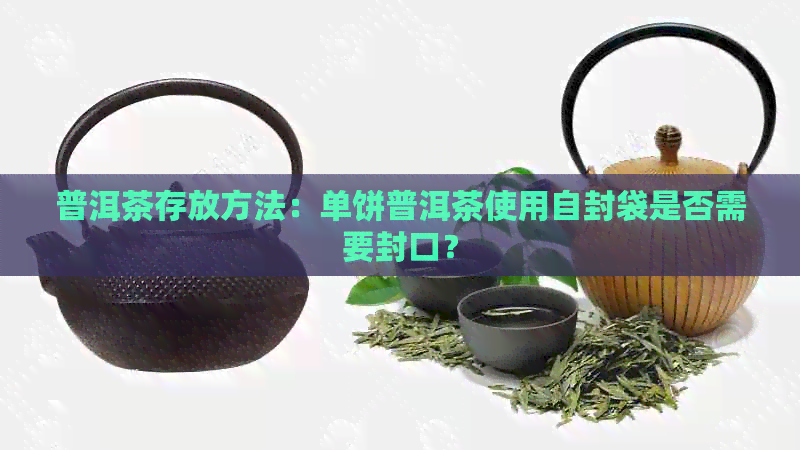 普洱茶存放方法：单饼普洱茶使用自封袋是否需要封口？