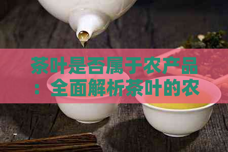 茶叶是否属于农产品：全面解析茶叶的农产品属性及其争议