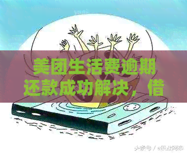 美团生活费逾期还款成功解决，借款人疑问逐一解答