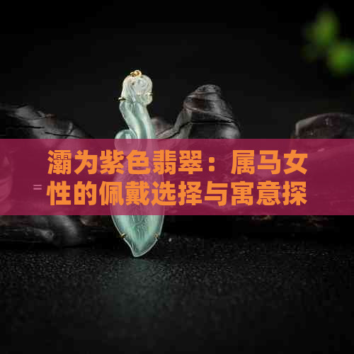 灞为紫色翡翠：属马女性的佩戴选择与寓意探讨