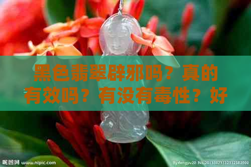 黑色翡翠辟邪吗？真的有效吗？有没有性？好处是什么？寓意是什么？