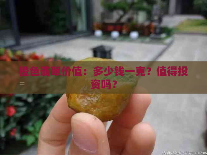 橙色翡翠价值：多少钱一克？值得投资吗？