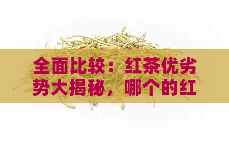 全面比较：红茶优劣势大揭秘，哪个的红茶质量更出色？