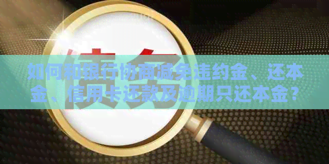 如何和银行协商减免违约金、还本金、信用卡还款及逾期只还本金？