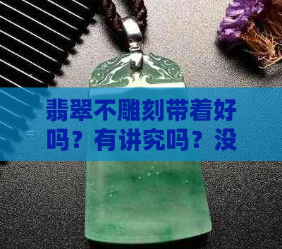 翡翠不雕刻带着好吗？有讲究吗？没有雕刻的翡翠可以把玩吗？