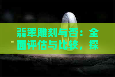 翡翠雕刻与否：全面评估与比较，探讨两种工艺的优缺点及适用场景