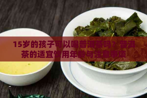 15岁的孩子可以喝普洱茶吗？普洱茶的适宜饮用年龄与注意事项