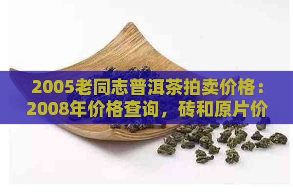 2005老同志普洱茶拍卖价格：2008年价格查询，砖和原片价格比较