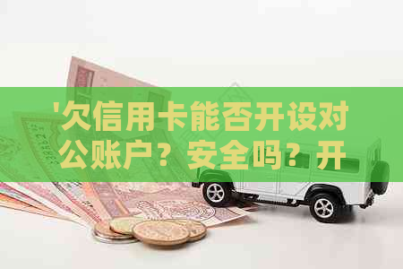 '欠信用卡能否开设对公账户？安全吗？开银行卡可行吗？'