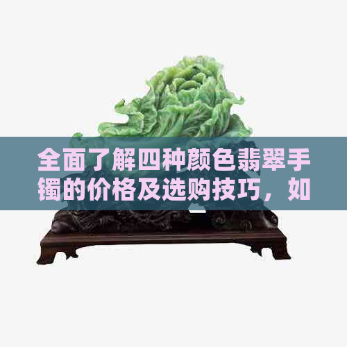 全面了解四种颜色翡翠手镯的价格及选购技巧，如何辨别真伪和保养方法