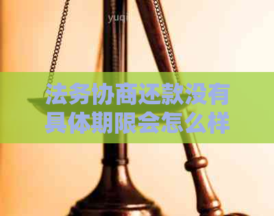 法务协商还款没有具体期限会怎么样： 收费、流程与可信度详解