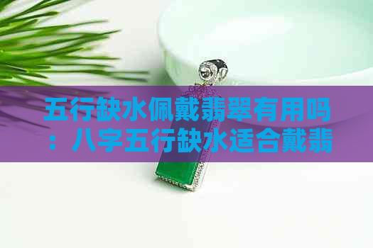 五行缺水佩戴翡翠有用吗：八字五行缺水适合戴翡翠还是水晶？