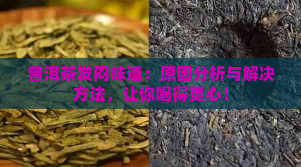 普洱茶发闷味道：原因分析与解决方法，让你喝得更心！