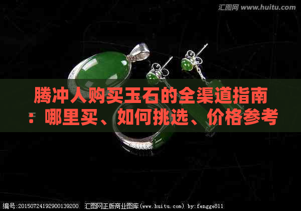 腾冲人购买玉石的全渠道指南：哪里买、如何挑选、价格参考等一应俱全