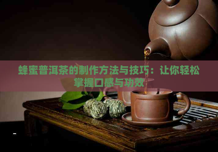 蜂蜜普洱茶的制作方法与技巧：让你轻松掌握口感与功效