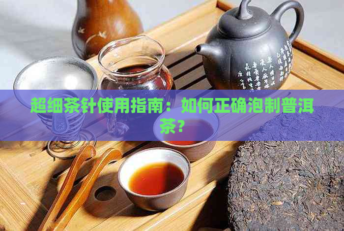 超细茶针使用指南：如何正确泡制普洱茶？