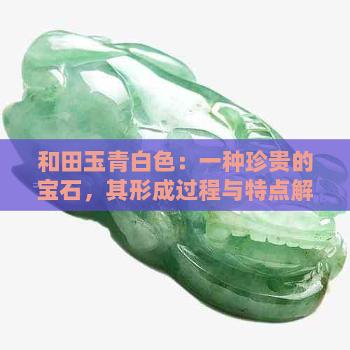 和田玉青白色：一种珍贵的宝石，其形成过程与特点解析