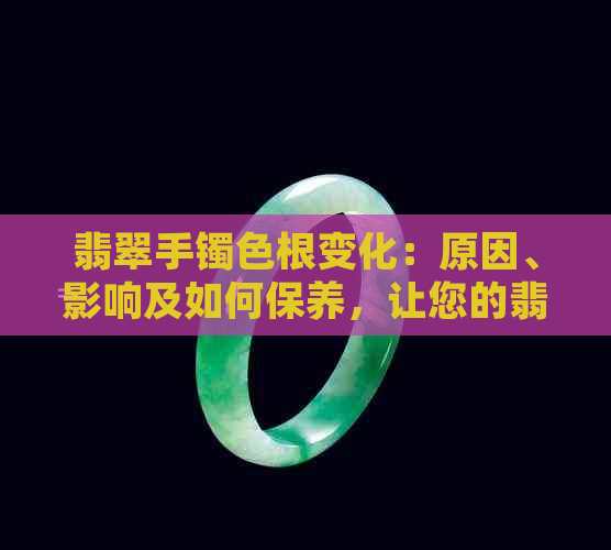 翡翠手镯色根变化：原因、影响及如何保养，让您的翡翠永保青春