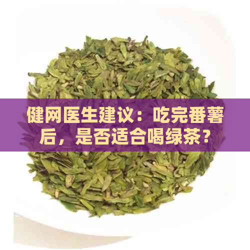 健网医生建议：吃完番薯后，是否适合喝绿茶？