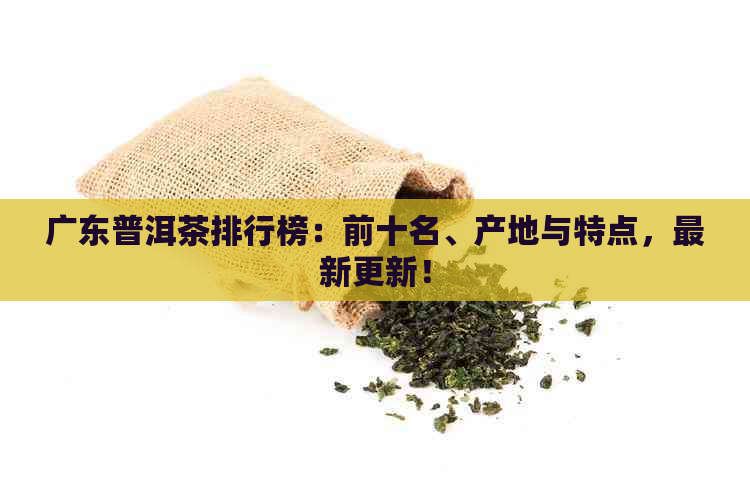 广东普洱茶排行榜：前十名、产地与特点，最新更新！