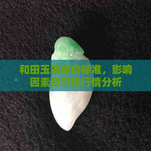 和田玉的定价标准，影响因素及市场行情分析