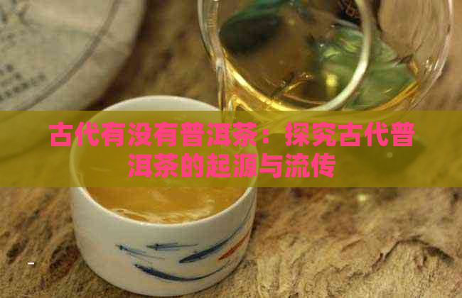 古代有没有普洱茶：探究古代普洱茶的起源与流传