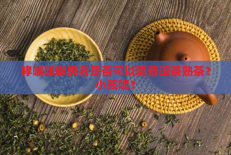 哮喘咳嗽患者是否可以喝普洱茶熟茶？小孩呢？