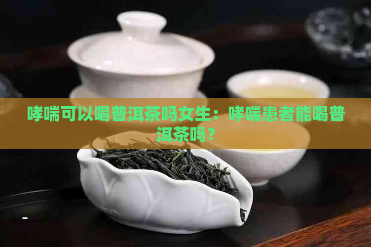 哮喘可以喝普洱茶吗女生：哮喘患者能喝普洱茶吗？