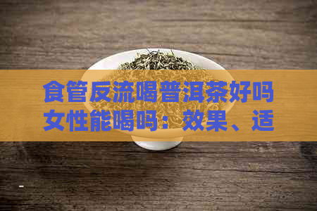 食管反流喝普洱茶好吗女性能喝吗：效果、适用性与注意事项