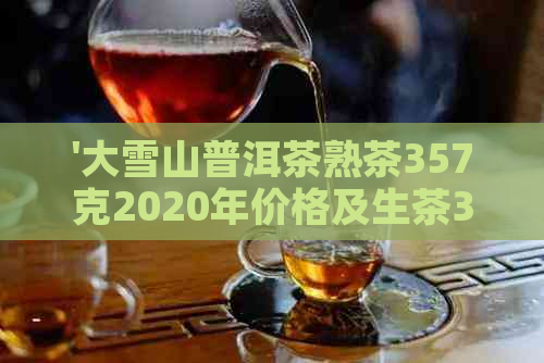 '大雪山普洱茶熟茶357克2020年价格及生茶357克信息查询'