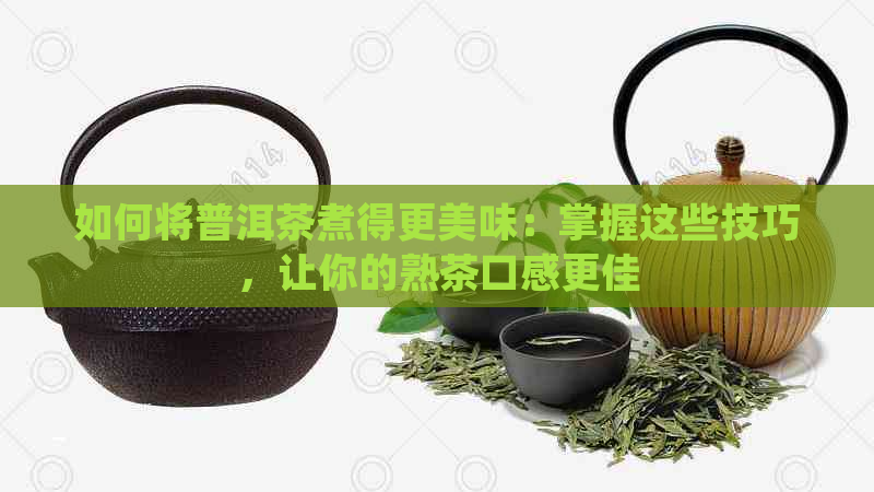 如何将普洱茶煮得更美味：掌握这些技巧，让你的熟茶口感更佳