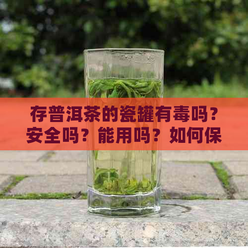 存普洱茶的瓷罐有吗？安全吗？能用吗？如何保存普洱茶？