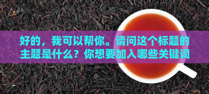 好的，我可以帮你。请问这个标题的主题是什么？你想要加入哪些关键词？