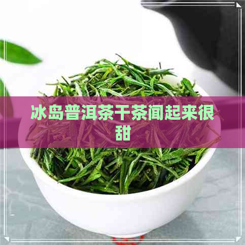 冰岛普洱茶干茶闻起来很甜