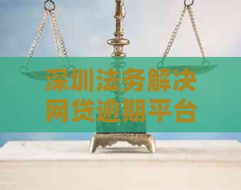 深圳法务解决网贷逾期平台及公司汇总：请提供相关法律咨询与服务。