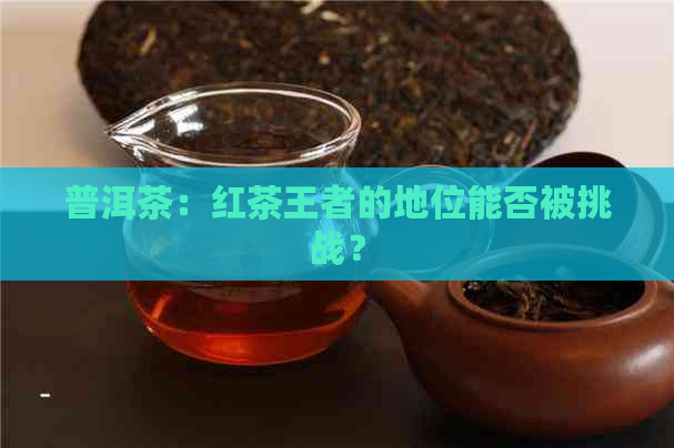 普洱茶：红茶王者的地位能否被挑战？