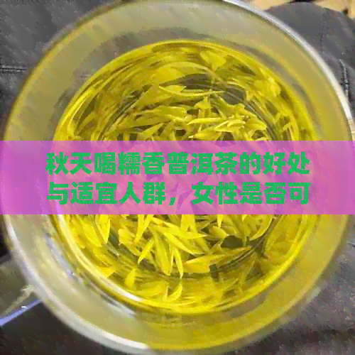 秋天喝糯香普洱茶的好处与适宜人群，女性是否可以饮用？