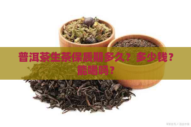 普洱茶生茶保质期多久？多少钱？能喝吗？