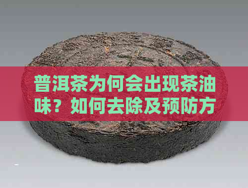 普洱茶为何会出现茶油味？如何去除及预防方法解析