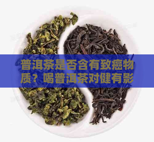 普洱茶是否含有致癌物质？喝普洱茶对健有影响吗？